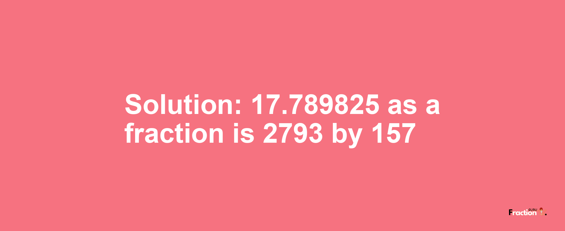 Solution:17.789825 as a fraction is 2793/157